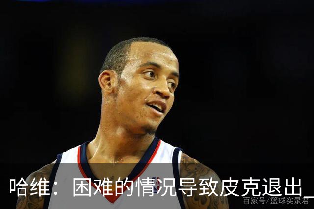 哈维：困难的情况导致皮克退出 他踢得少作用小