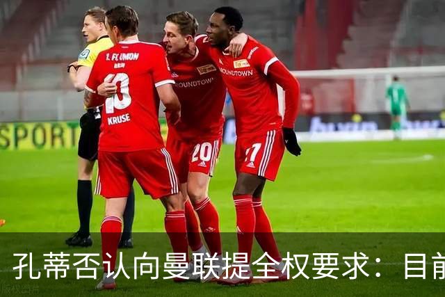 孔蒂否认向曼联提全权要求：目前没有深入谈判