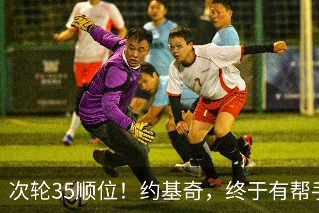 次轮35顺位！约基奇，终于有帮手了！